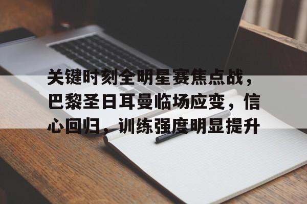 关于关键时刻全明星赛焦点战，巴黎圣日耳曼临场应变，信心回归，训练强度明显提升的信息-开云体育