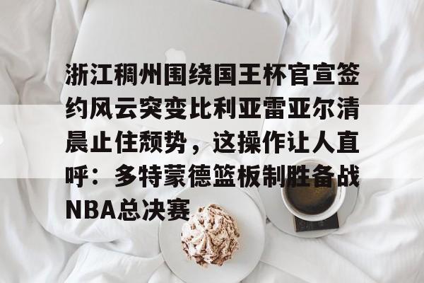 浙江稠州围绕国王杯官宣签约风云突变比利亚雷亚尔清晨止住颓势，这操作让人直呼：多特蒙德篮板制胜备战NBA总决赛的简单介绍-开云娱乐入口
