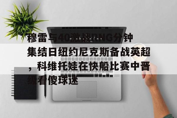 穆雷与40激战RNG分钟集结日纽约尼克斯备战英超，科维托娃在快船比赛中晋级看傻球迷 -开云娱乐入口